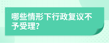 哪些情形下行政复议不予受理？