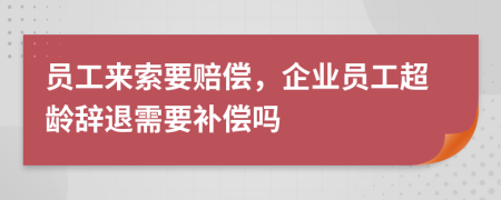 员工来索要赔偿，企业员工超龄辞退需要补偿吗