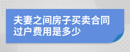 夫妻之间房子买卖合同过户费用是多少