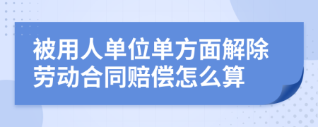 被用人单位单方面解除劳动合同赔偿怎么算