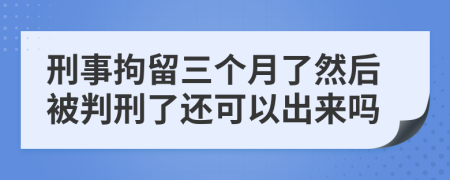 刑事拘留三个月了然后被判刑了还可以出来吗