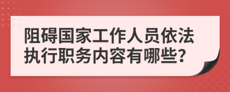 阻碍国家工作人员依法执行职务内容有哪些？