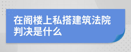 在阁楼上私搭建筑法院判决是什么