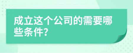 成立这个公司的需要哪些条件？