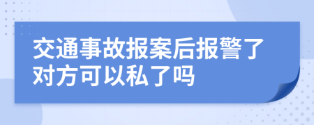 交通事故报案后报警了对方可以私了吗