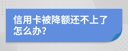 信用卡被降额还不上了怎么办？