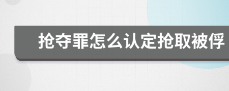 抢夺罪怎么认定抢取被俘