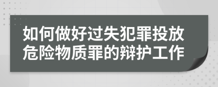 如何做好过失犯罪投放危险物质罪的辩护工作