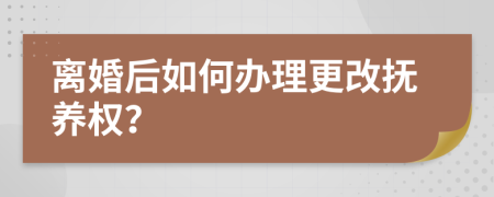 离婚后如何办理更改抚养权？