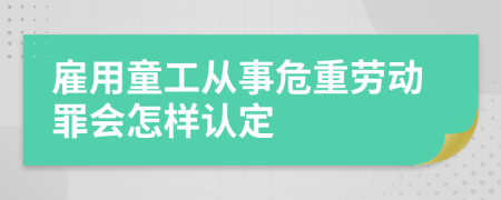 雇用童工从事危重劳动罪会怎样认定