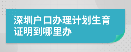 深圳户口办理计划生育证明到哪里办