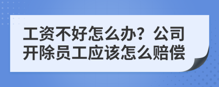 工资不好怎么办？公司开除员工应该怎么赔偿