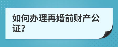 如何办理再婚前财产公证？