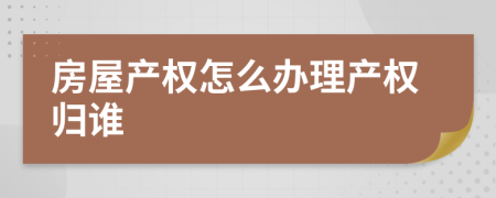 房屋产权怎么办理产权归谁