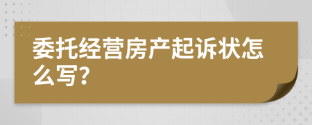 委托经营房产起诉状怎么写？