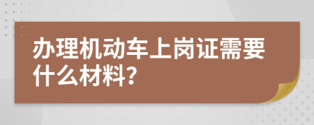 办理机动车上岗证需要什么材料？