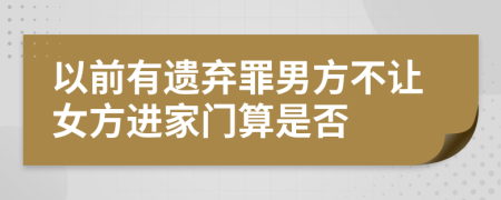 以前有遗弃罪男方不让女方进家门算是否