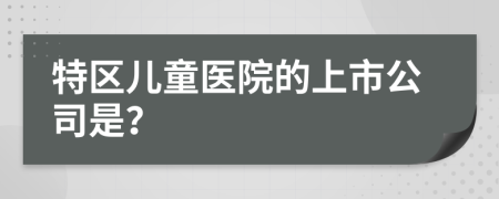 特区儿童医院的上市公司是？