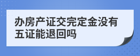 办房产证交完定金没有五证能退回吗