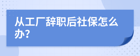 从工厂辞职后社保怎么办？