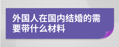 外国人在国内结婚的需要带什么材料