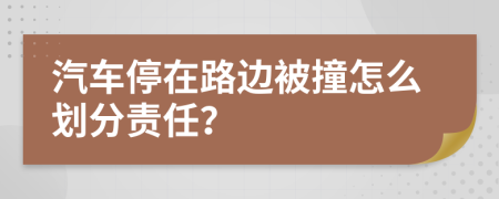 汽车停在路边被撞怎么划分责任？