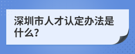 深圳市人才认定办法是什么？