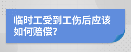 临时工受到工伤后应该如何赔偿？