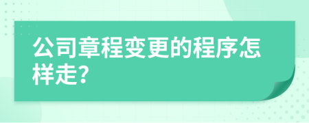 公司章程变更的程序怎样走？