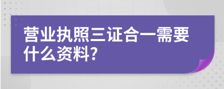 营业执照三证合一需要什么资料?