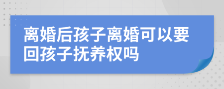 离婚后孩子离婚可以要回孩子抚养权吗