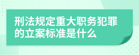 刑法规定重大职务犯罪的立案标准是什么