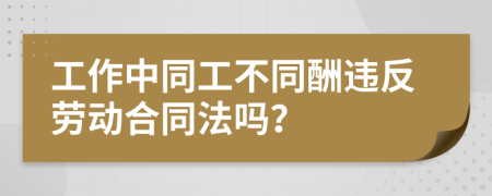 工作中同工不同酬违反劳动合同法吗？