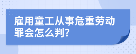 雇用童工从事危重劳动罪会怎么判？