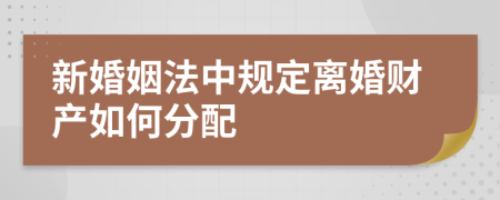 新婚姻法中规定离婚财产如何分配