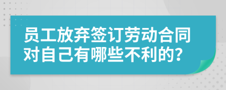 员工放弃签订劳动合同对自己有哪些不利的？