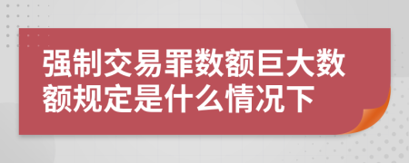 强制交易罪数额巨大数额规定是什么情况下