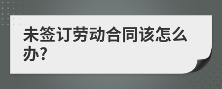 未签订劳动合同该怎么办?