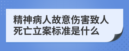 精神病人故意伤害致人死亡立案标准是什么