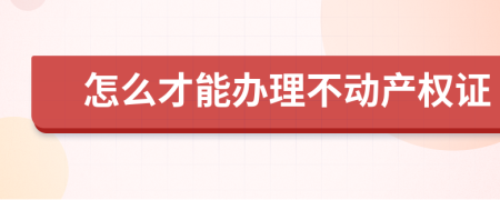 怎么才能办理不动产权证