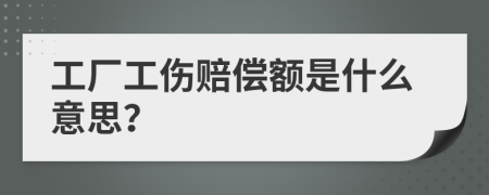 工厂工伤赔偿额是什么意思？