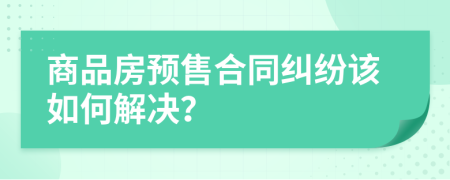 商品房预售合同纠纷该如何解决？