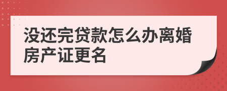 没还完贷款怎么办离婚房产证更名