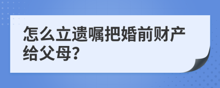 怎么立遗嘱把婚前财产给父母？