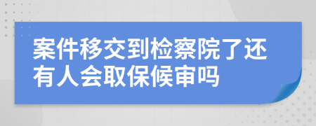 案件移交到检察院了还有人会取保候审吗