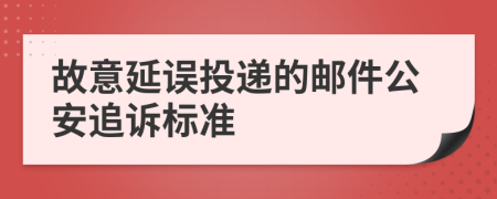 故意延误投递的邮件公安追诉标准