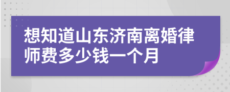 想知道山东济南离婚律师费多少钱一个月