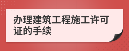 办理建筑工程施工许可证的手续