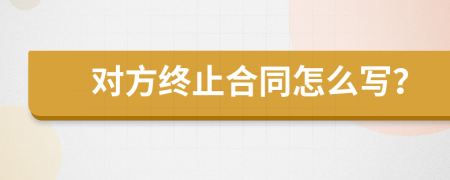 对方终止合同怎么写？