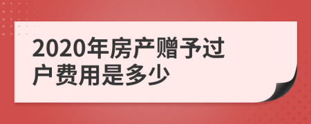 2020年房产赠予过户费用是多少